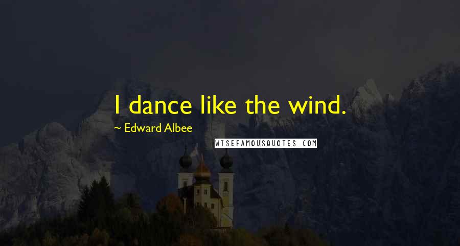 Edward Albee Quotes: I dance like the wind.