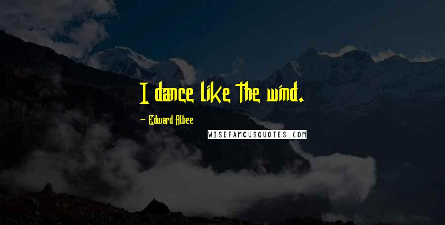 Edward Albee Quotes: I dance like the wind.