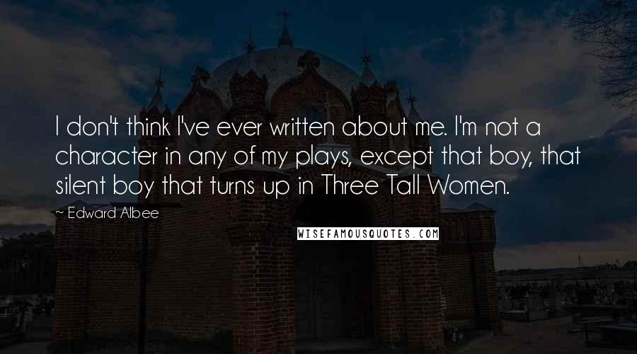 Edward Albee Quotes: I don't think I've ever written about me. I'm not a character in any of my plays, except that boy, that silent boy that turns up in Three Tall Women.