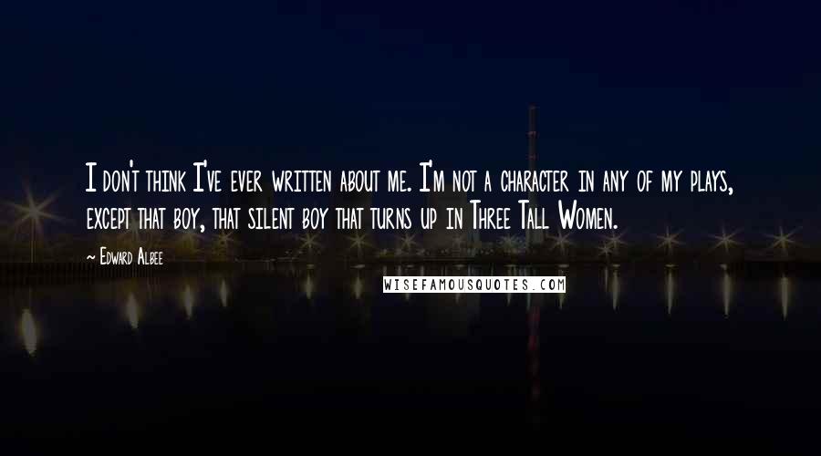 Edward Albee Quotes: I don't think I've ever written about me. I'm not a character in any of my plays, except that boy, that silent boy that turns up in Three Tall Women.