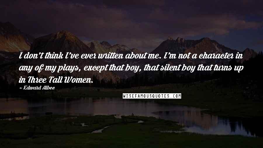 Edward Albee Quotes: I don't think I've ever written about me. I'm not a character in any of my plays, except that boy, that silent boy that turns up in Three Tall Women.