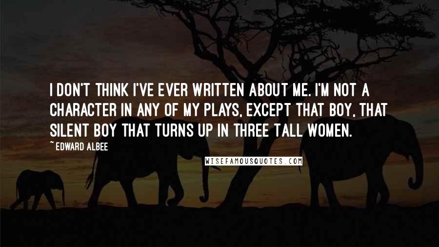 Edward Albee Quotes: I don't think I've ever written about me. I'm not a character in any of my plays, except that boy, that silent boy that turns up in Three Tall Women.