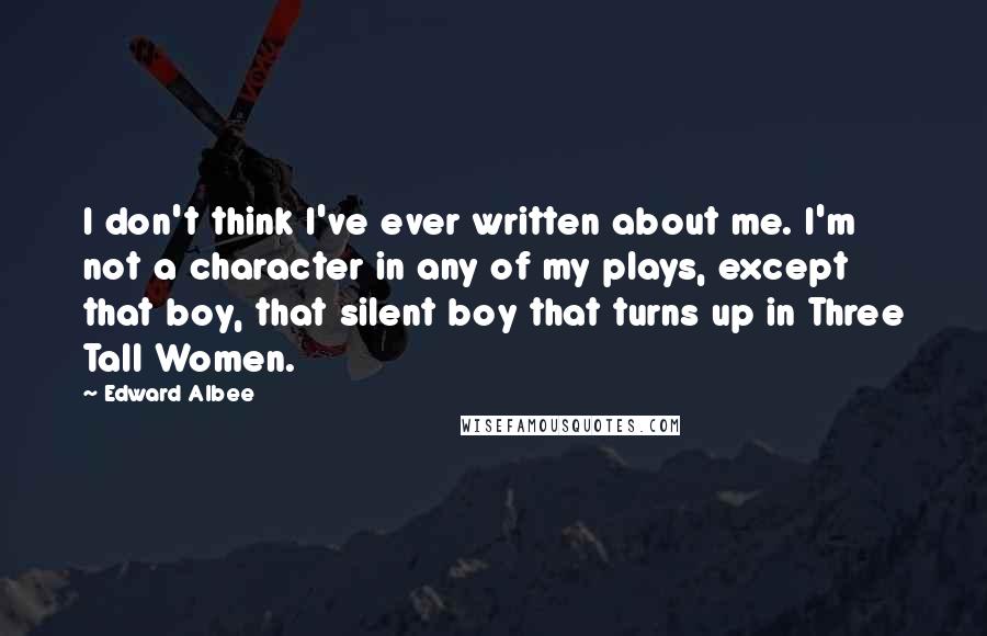 Edward Albee Quotes: I don't think I've ever written about me. I'm not a character in any of my plays, except that boy, that silent boy that turns up in Three Tall Women.