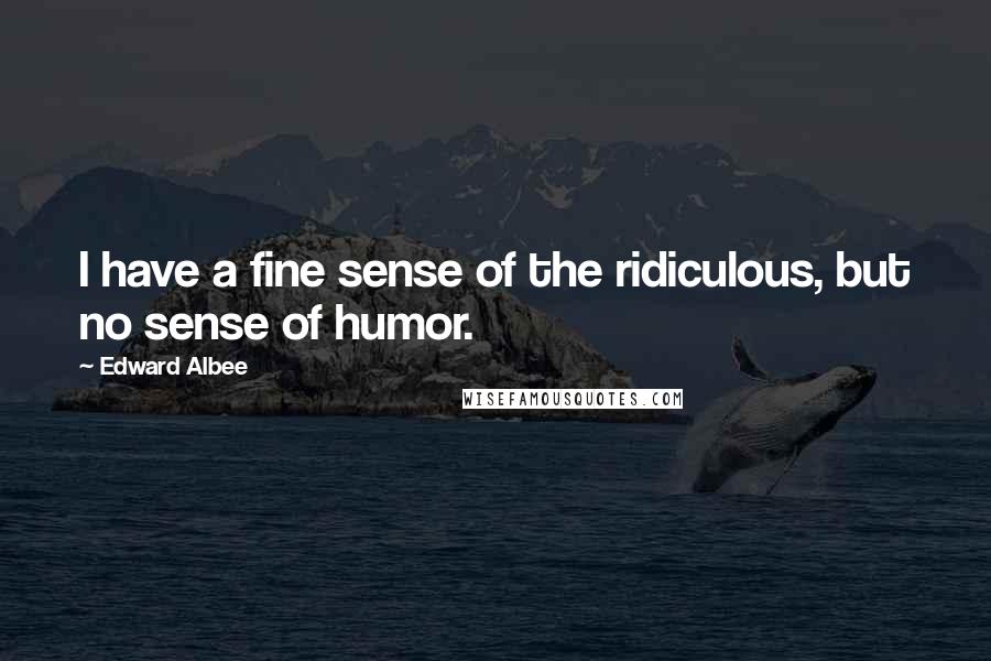 Edward Albee Quotes: I have a fine sense of the ridiculous, but no sense of humor.