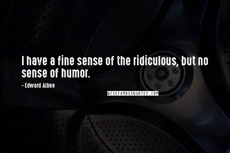 Edward Albee Quotes: I have a fine sense of the ridiculous, but no sense of humor.