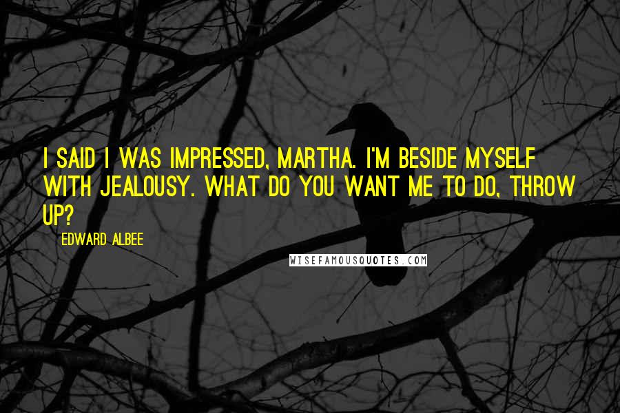 Edward Albee Quotes: I said I was impressed, Martha. I'm beside myself with jealousy. What do you want me to do, throw up?