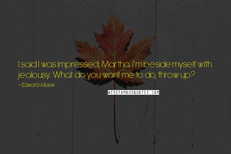 Edward Albee Quotes: I said I was impressed, Martha. I'm beside myself with jealousy. What do you want me to do, throw up?