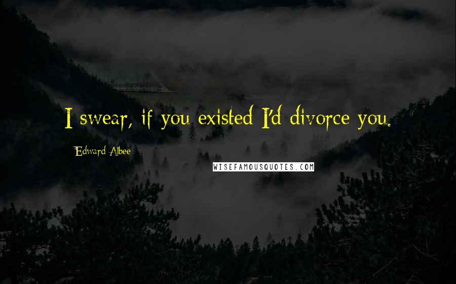 Edward Albee Quotes: I swear, if you existed I'd divorce you.