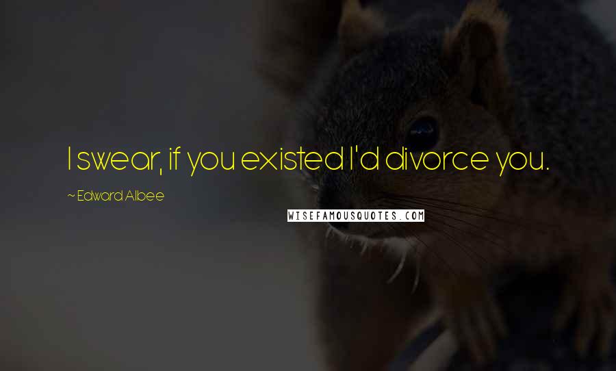 Edward Albee Quotes: I swear, if you existed I'd divorce you.