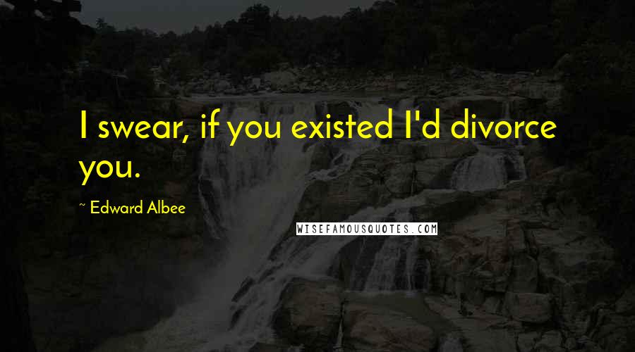 Edward Albee Quotes: I swear, if you existed I'd divorce you.