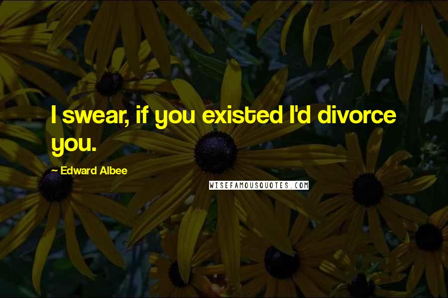 Edward Albee Quotes: I swear, if you existed I'd divorce you.