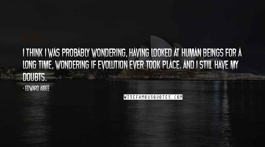 Edward Albee Quotes: I think I was probably wondering, having looked at human beings for a long time, wondering if evolution ever took place. And I still have my doubts.