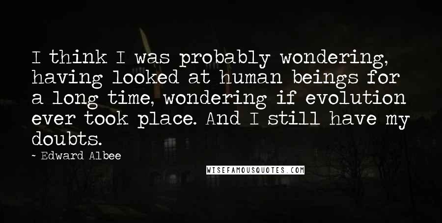 Edward Albee Quotes: I think I was probably wondering, having looked at human beings for a long time, wondering if evolution ever took place. And I still have my doubts.