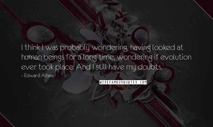 Edward Albee Quotes: I think I was probably wondering, having looked at human beings for a long time, wondering if evolution ever took place. And I still have my doubts.