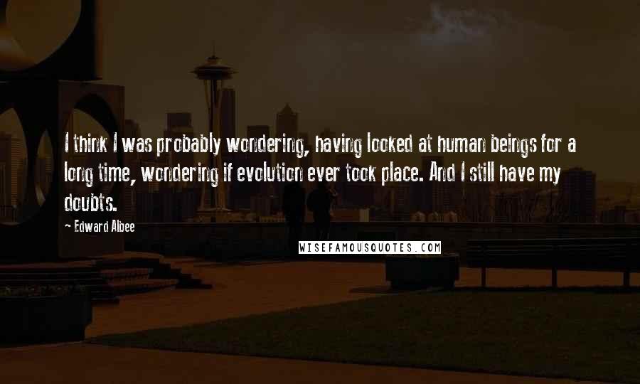 Edward Albee Quotes: I think I was probably wondering, having looked at human beings for a long time, wondering if evolution ever took place. And I still have my doubts.