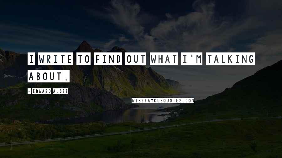 Edward Albee Quotes: I write to find out what I'm talking about.
