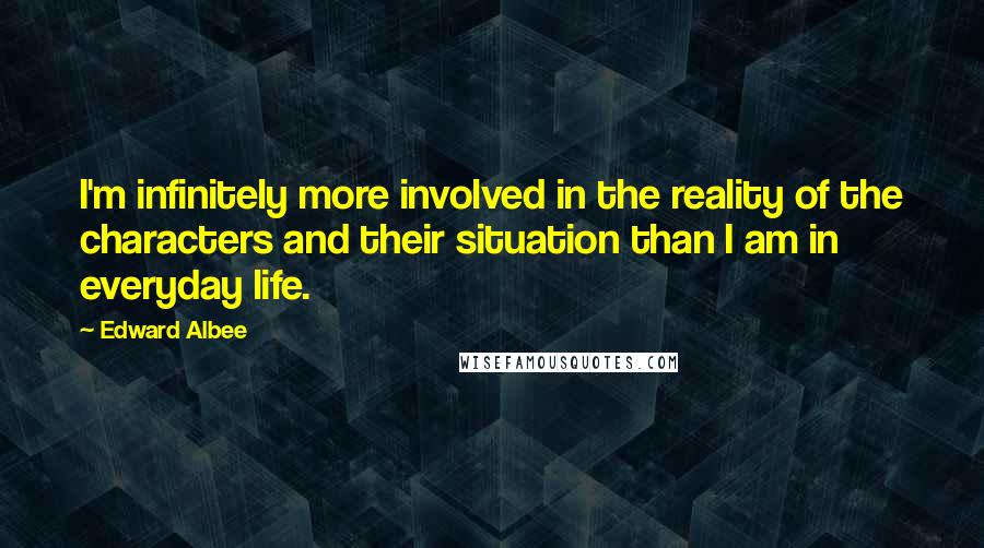 Edward Albee Quotes: I'm infinitely more involved in the reality of the characters and their situation than I am in everyday life.