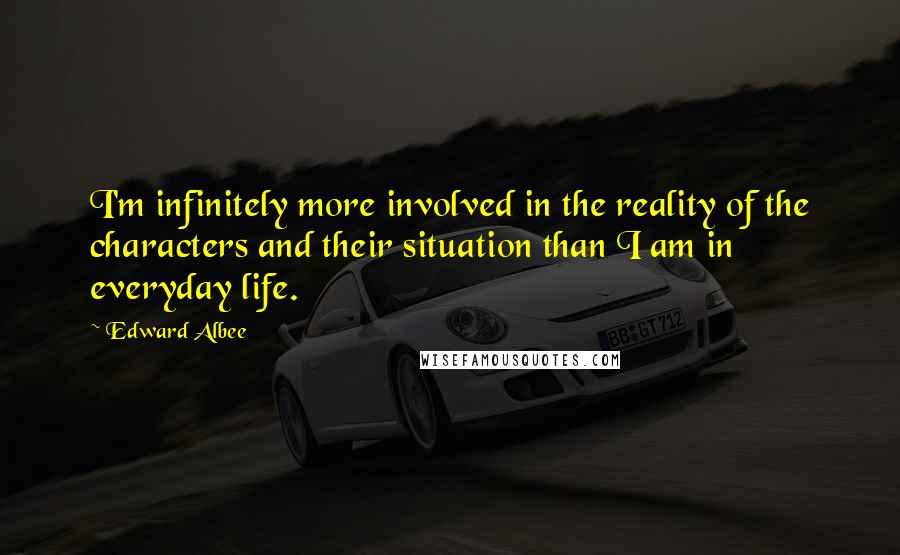 Edward Albee Quotes: I'm infinitely more involved in the reality of the characters and their situation than I am in everyday life.