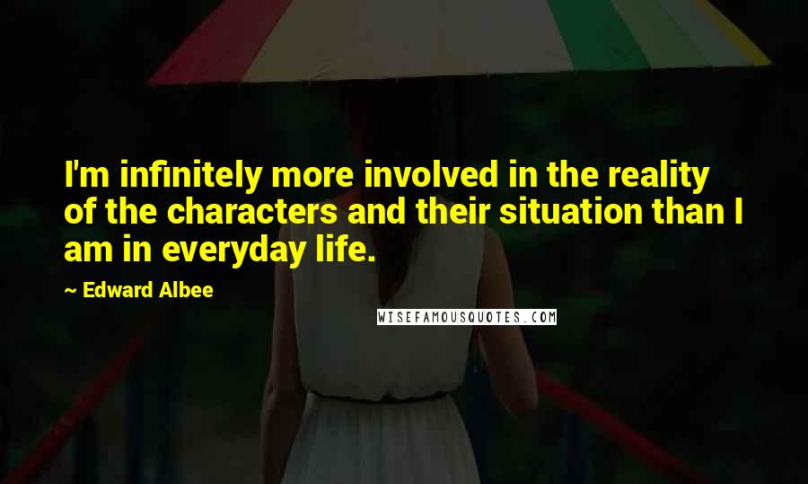 Edward Albee Quotes: I'm infinitely more involved in the reality of the characters and their situation than I am in everyday life.