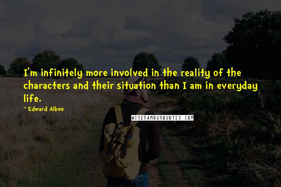 Edward Albee Quotes: I'm infinitely more involved in the reality of the characters and their situation than I am in everyday life.