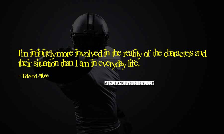 Edward Albee Quotes: I'm infinitely more involved in the reality of the characters and their situation than I am in everyday life.