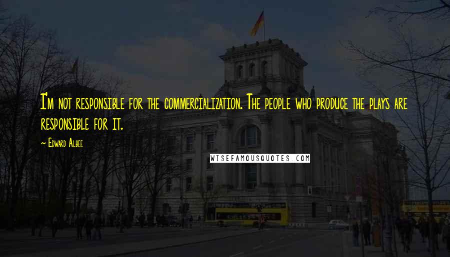 Edward Albee Quotes: I'm not responsible for the commercialization. The people who produce the plays are responsible for it.