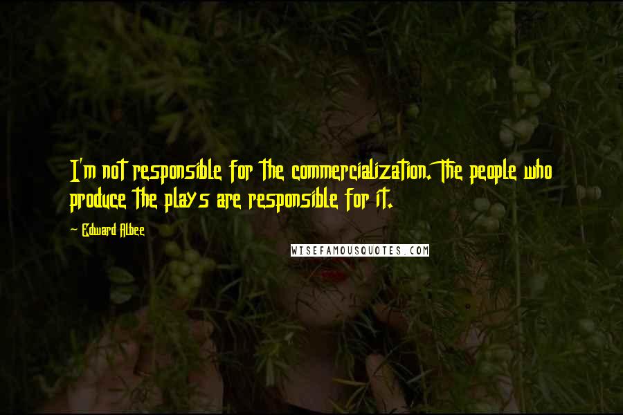 Edward Albee Quotes: I'm not responsible for the commercialization. The people who produce the plays are responsible for it.