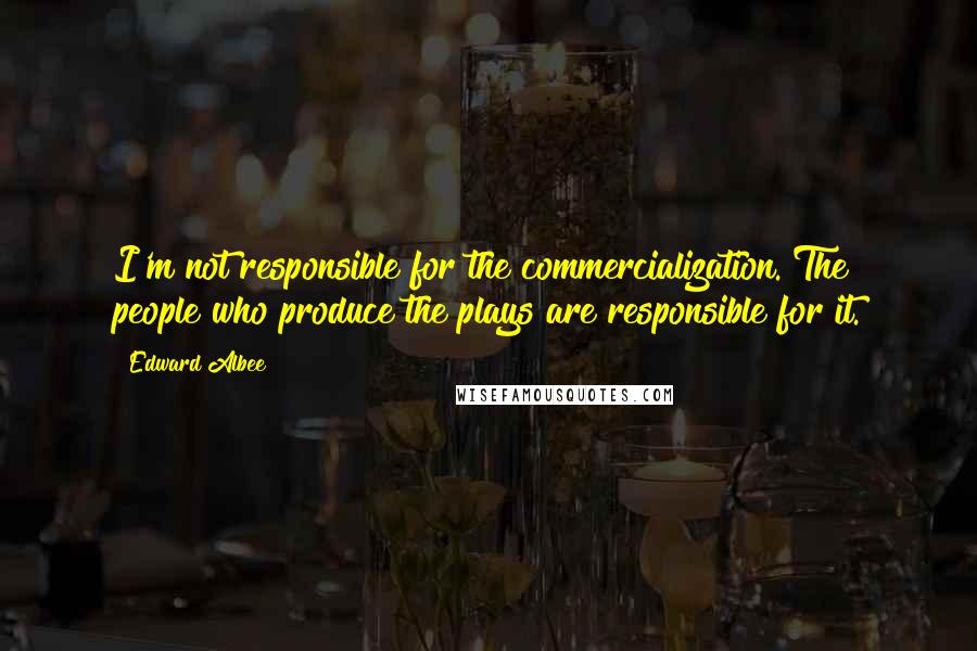 Edward Albee Quotes: I'm not responsible for the commercialization. The people who produce the plays are responsible for it.