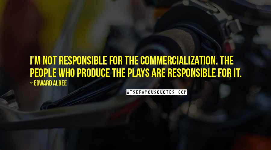 Edward Albee Quotes: I'm not responsible for the commercialization. The people who produce the plays are responsible for it.