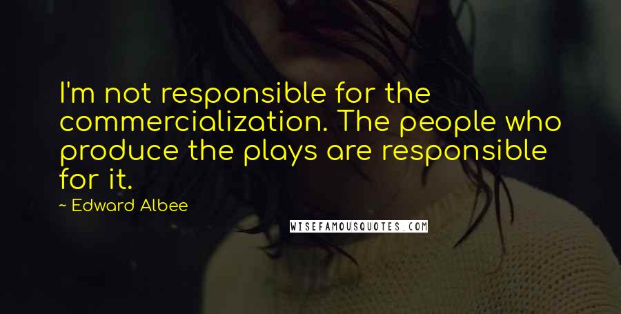 Edward Albee Quotes: I'm not responsible for the commercialization. The people who produce the plays are responsible for it.