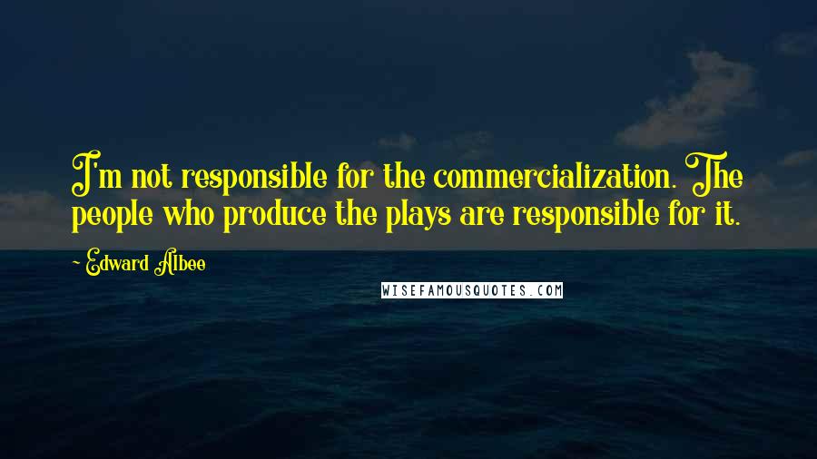 Edward Albee Quotes: I'm not responsible for the commercialization. The people who produce the plays are responsible for it.