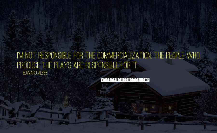 Edward Albee Quotes: I'm not responsible for the commercialization. The people who produce the plays are responsible for it.