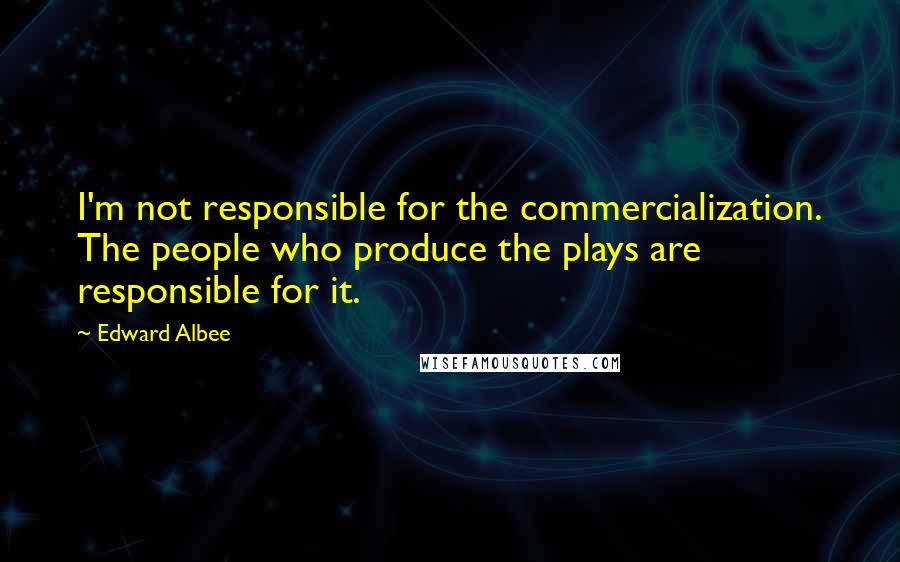 Edward Albee Quotes: I'm not responsible for the commercialization. The people who produce the plays are responsible for it.