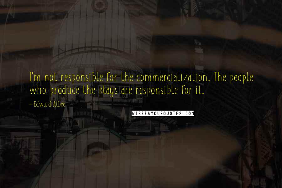 Edward Albee Quotes: I'm not responsible for the commercialization. The people who produce the plays are responsible for it.