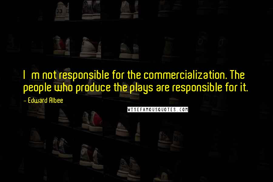 Edward Albee Quotes: I'm not responsible for the commercialization. The people who produce the plays are responsible for it.