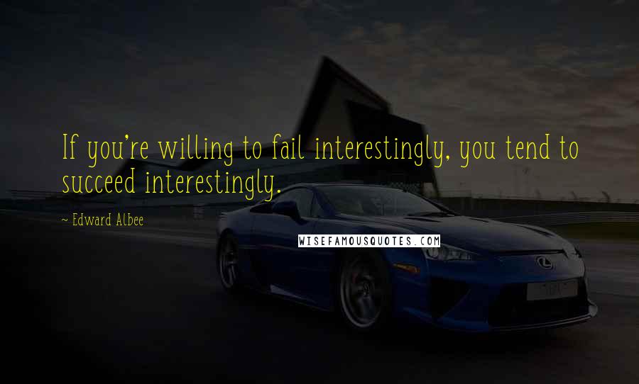 Edward Albee Quotes: If you're willing to fail interestingly, you tend to succeed interestingly.