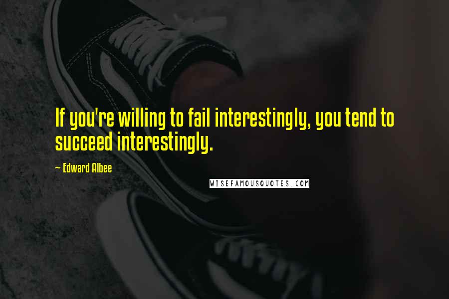 Edward Albee Quotes: If you're willing to fail interestingly, you tend to succeed interestingly.