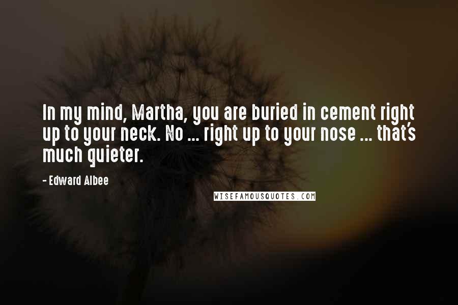 Edward Albee Quotes: In my mind, Martha, you are buried in cement right up to your neck. No ... right up to your nose ... that's much quieter.