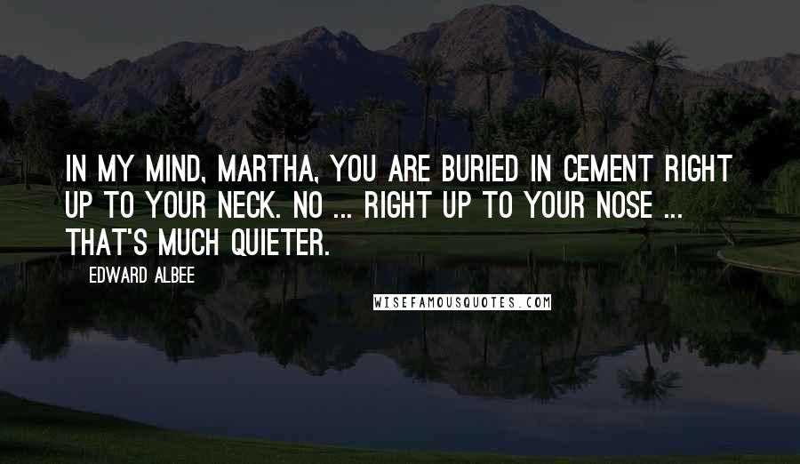 Edward Albee Quotes: In my mind, Martha, you are buried in cement right up to your neck. No ... right up to your nose ... that's much quieter.