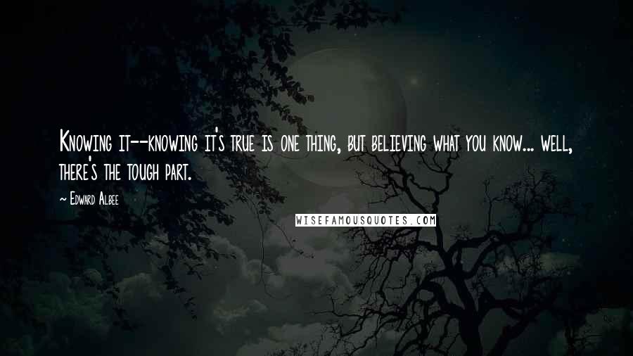 Edward Albee Quotes: Knowing it--knowing it's true is one thing, but believing what you know... well, there's the tough part.