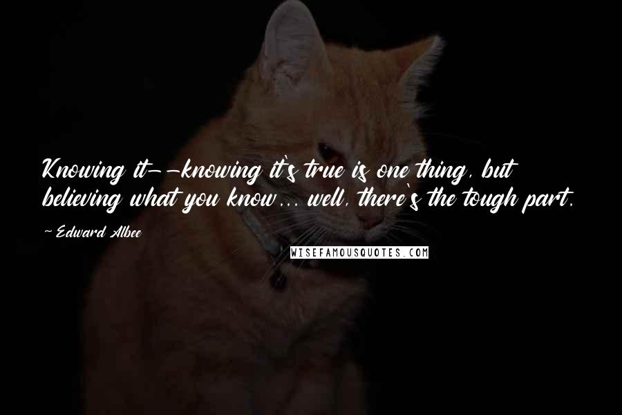 Edward Albee Quotes: Knowing it--knowing it's true is one thing, but believing what you know... well, there's the tough part.