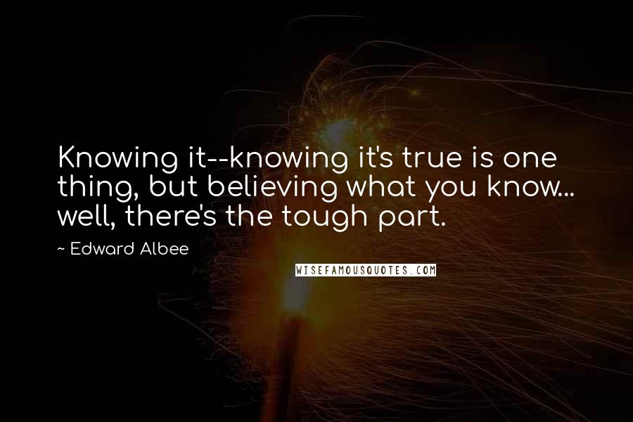 Edward Albee Quotes: Knowing it--knowing it's true is one thing, but believing what you know... well, there's the tough part.