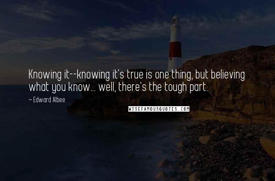 Edward Albee Quotes: Knowing it--knowing it's true is one thing, but believing what you know... well, there's the tough part.