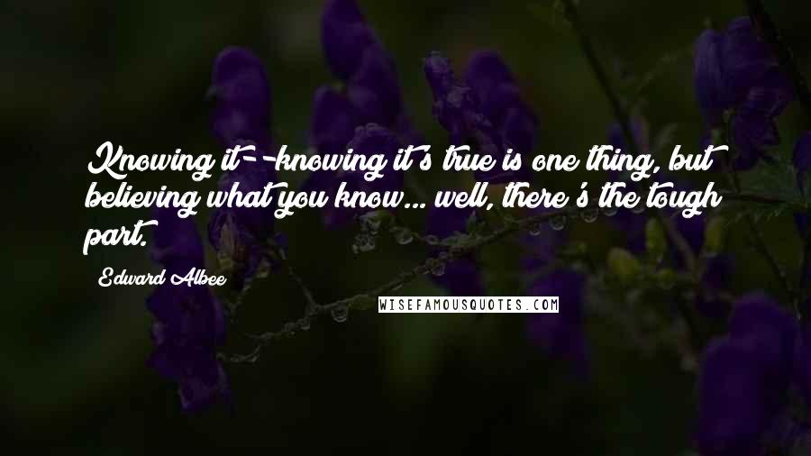 Edward Albee Quotes: Knowing it--knowing it's true is one thing, but believing what you know... well, there's the tough part.