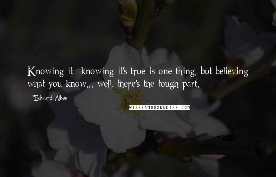 Edward Albee Quotes: Knowing it--knowing it's true is one thing, but believing what you know... well, there's the tough part.