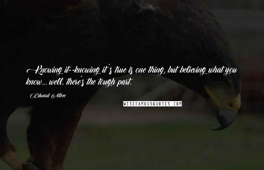 Edward Albee Quotes: Knowing it--knowing it's true is one thing, but believing what you know... well, there's the tough part.