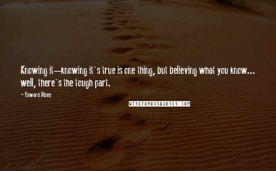 Edward Albee Quotes: Knowing it--knowing it's true is one thing, but believing what you know... well, there's the tough part.