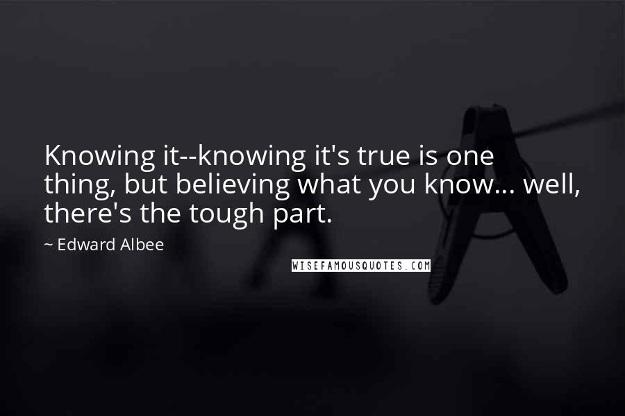 Edward Albee Quotes: Knowing it--knowing it's true is one thing, but believing what you know... well, there's the tough part.