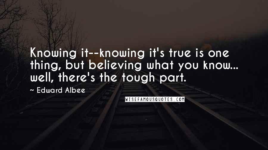 Edward Albee Quotes: Knowing it--knowing it's true is one thing, but believing what you know... well, there's the tough part.