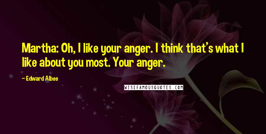 Edward Albee Quotes: Martha: Oh, I like your anger. I think that's what I like about you most. Your anger.